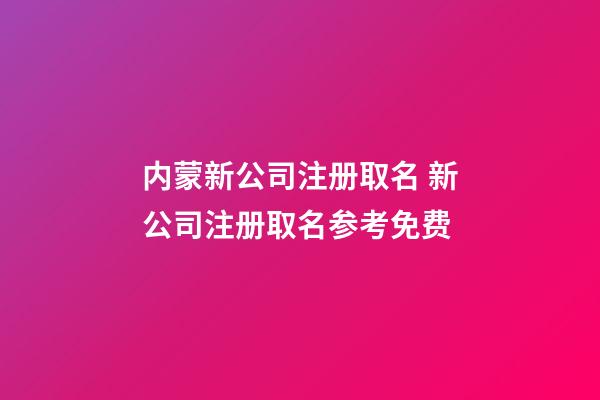 内蒙新公司注册取名 新公司注册取名参考免费-第1张-公司起名-玄机派